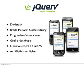 •       Deklarativ

           •       Breite Platform-Unterstützung

           •       Progressive-Enhancement

           •       Große Nachfrage

           •       OpenSource, MIT / GPL V2

           •       Auf GitHub verfügbar



Montag, 28. März 2011
 