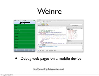 Weinre




                        •   Debug web pages on a mobile device

                                  http://pmuellr.github.com/weinre/

Montag, 28. März 2011
 