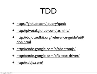 TDD
                    • https://github.com/jquery/qunit
                    • http://pivotal.github.com/jasmine/
                    • http://dojotoolkit.org/reference-guide/util/
                        doh.html
                    • http://code.google.com/p/phantomjs/
                    • http://code.google.com/p/js-test-driver/
                    • http://tddjs.com/
Montag, 28. März 2011
 