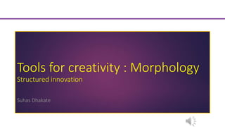 Tools for creativity : Morphology
Structured innovation
Suhas Dhakate
 