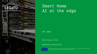 The LEGaTO project has received funding from the European Union's Horizon 2020 research and
innovation programme under the grant agreement No 780681
03.09.20
Smart Home
AI at the edge
FPL 2020
Nils Kucza, M.Sc.
Bielefeld University
 