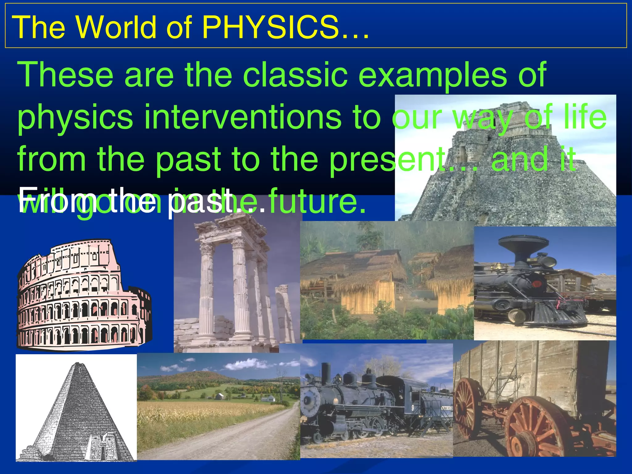 The World of PHYSICS…
These are the classic examples of
physics interventions to our way of life
from the past to the present… and it
will go on in the future.From the past…
 