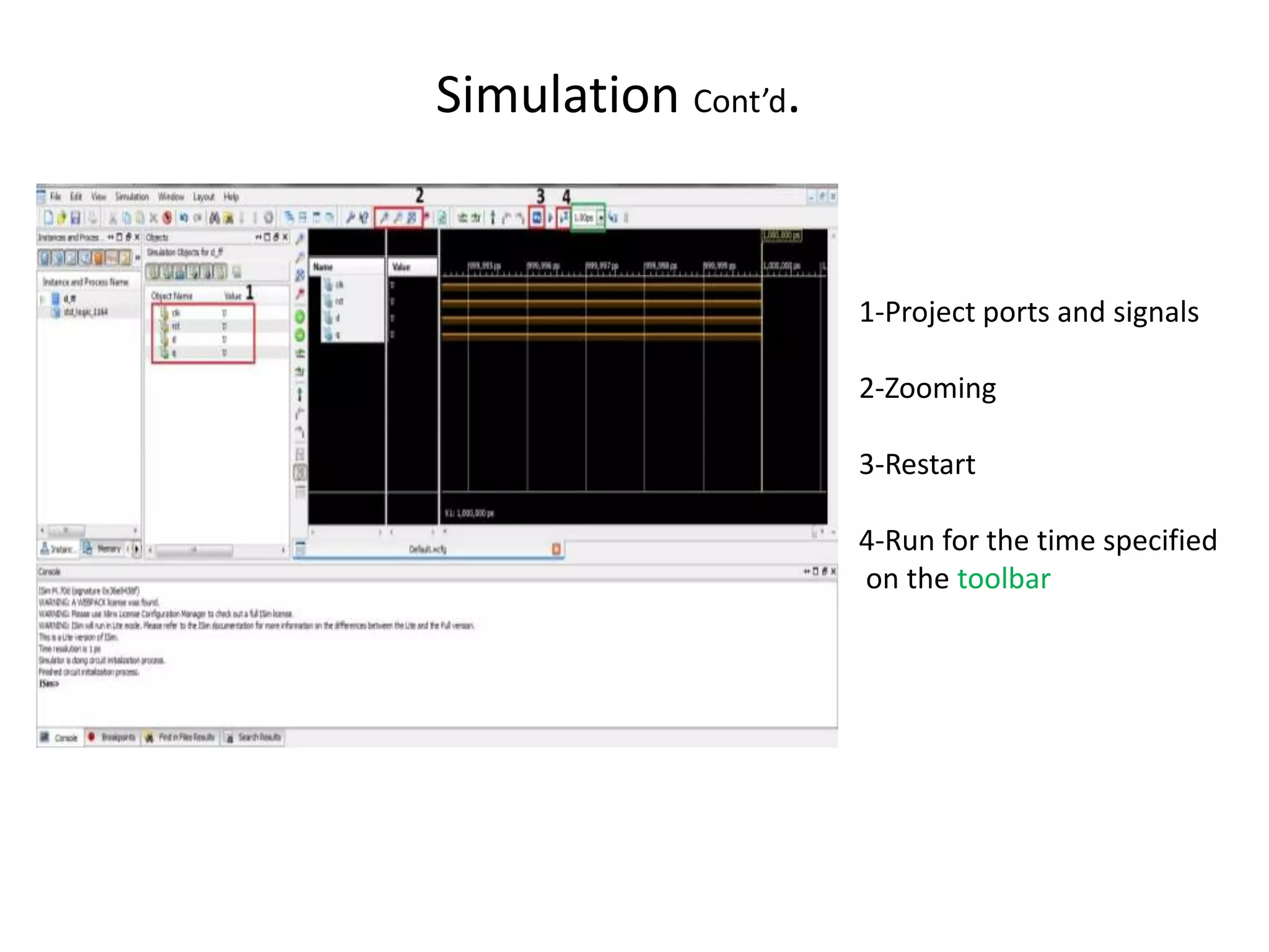 Simulation Cont’d.


                     1-Project ports and signals

                     2-Zooming

                     3-Restart

                     4-Run for the time specified
                     on the toolbar
 