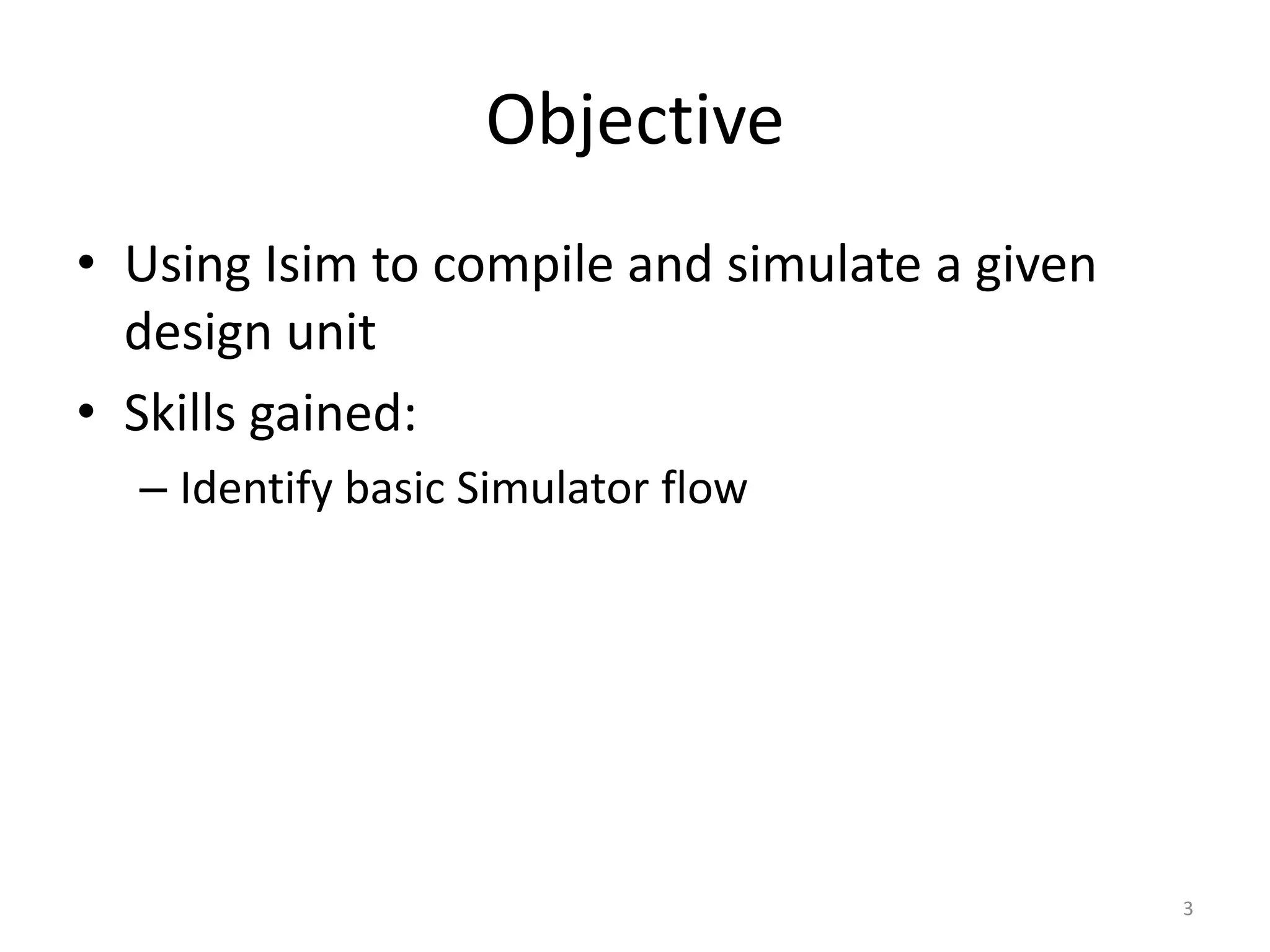 Objective
• Using Isim to compile and simulate a given
  design unit
• Skills gained:
  – Identify basic Simulator flow




                                               3
 