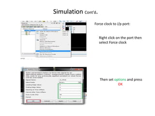 Simulation Cont’d.
                Force clock to i/p port:


                     Right click on the port then
                     select Force clock




                     Then set options and press
                                OK
 