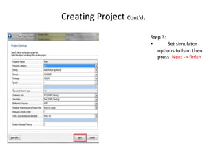 Creating Project Cont’d.
                           Step 3:
                           •       Set simulator
                              options to Isim then
                              press Next -> finish
 