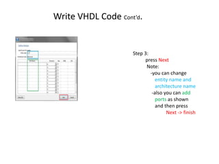 Write VHDL Code Cont’d.


                    Step 3:
                          press Next
                          Note:
                            -you can change
                               entity name and
                               architecture name
                             -also you can add
                               ports as shown
                               and then press
                                    Next -> finish
 
