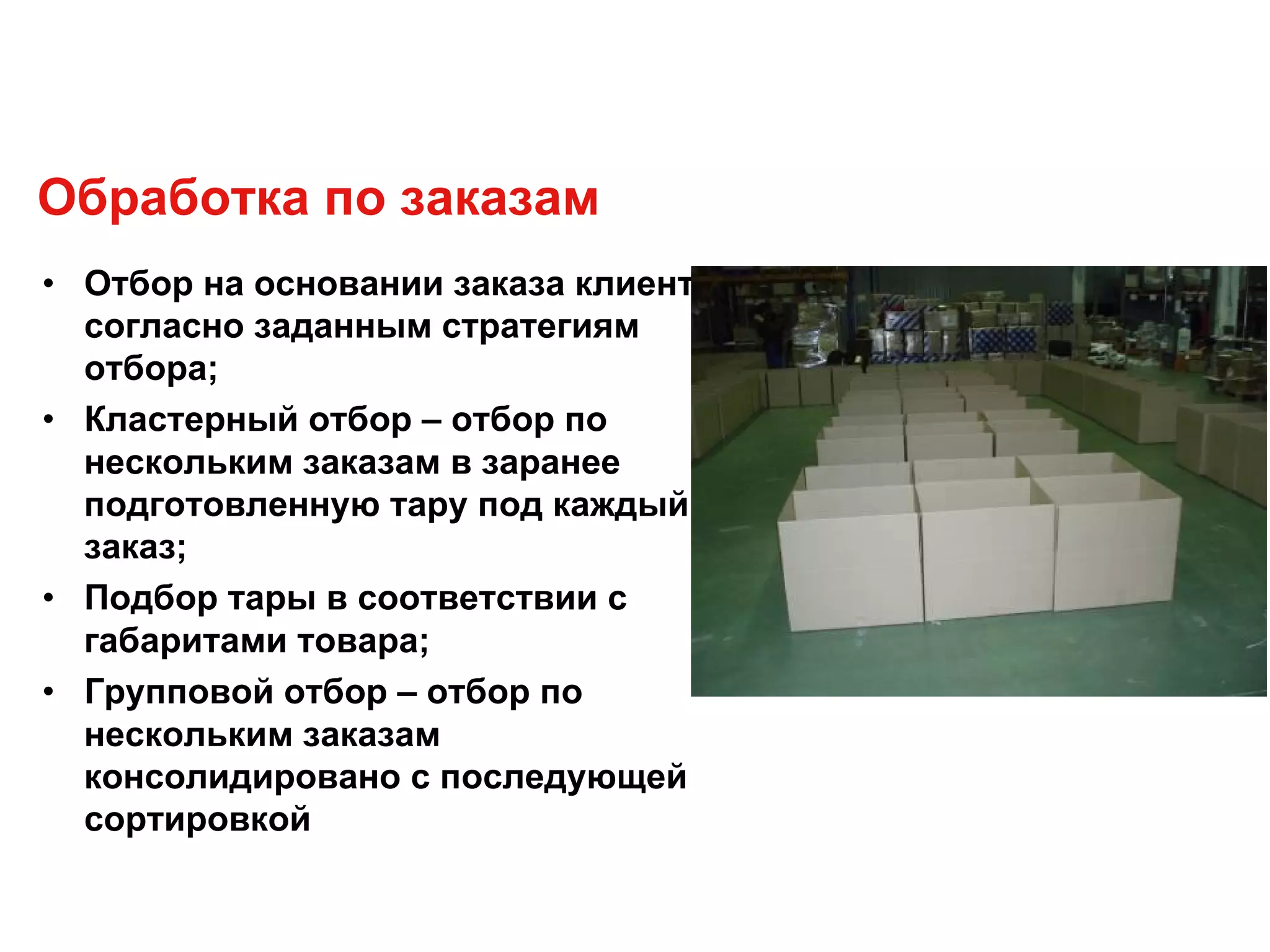 Обработка по заказам
• Отбор на основании заказа клиента
согласно заданным стратегиям
отбора;
• Кластерный отбор – отбор по
нескольким заказам в заранее
подготовленную тару под каждый
заказ;
• Подбор тары в соответствии с
габаритами товара;
• Групповой отбор – отбор по
нескольким заказам
консолидировано с последующей
сортировкой
 