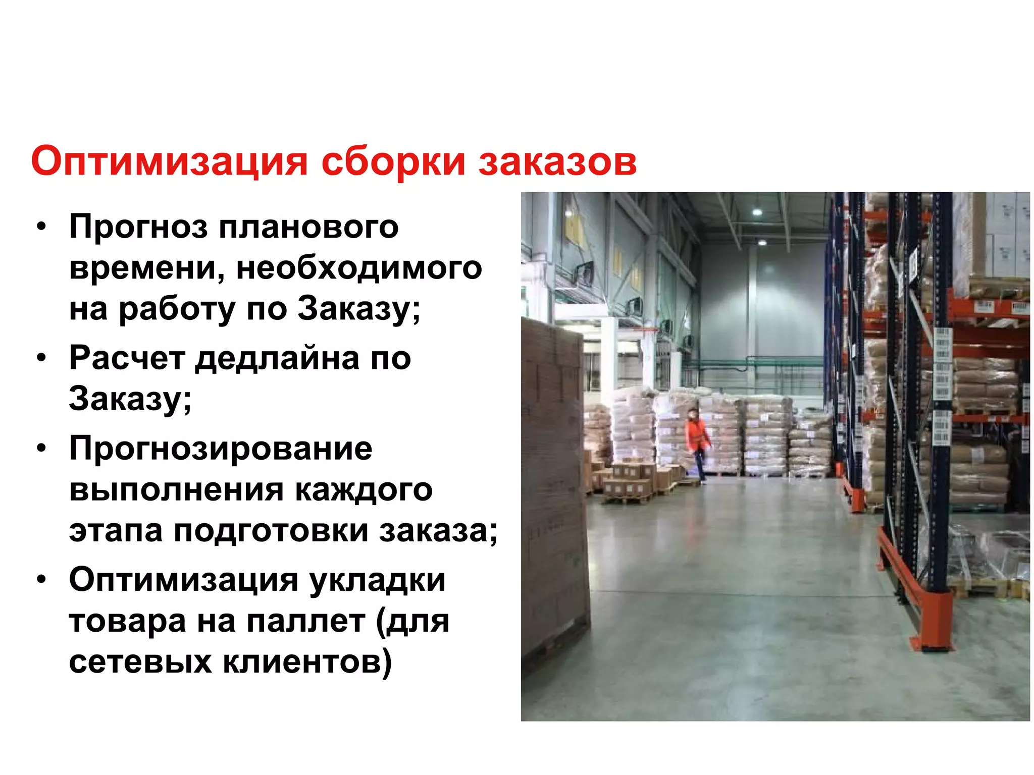 Оптимизация сборки заказов
• Прогноз планового
времени, необходимого
на работу по Заказу;
• Расчет дедлайна по
Заказу;
• Прогнозирование
выполнения каждого
этапа подготовки заказа;
• Оптимизация укладки
товара на паллет (для
сетевых клиентов)
 