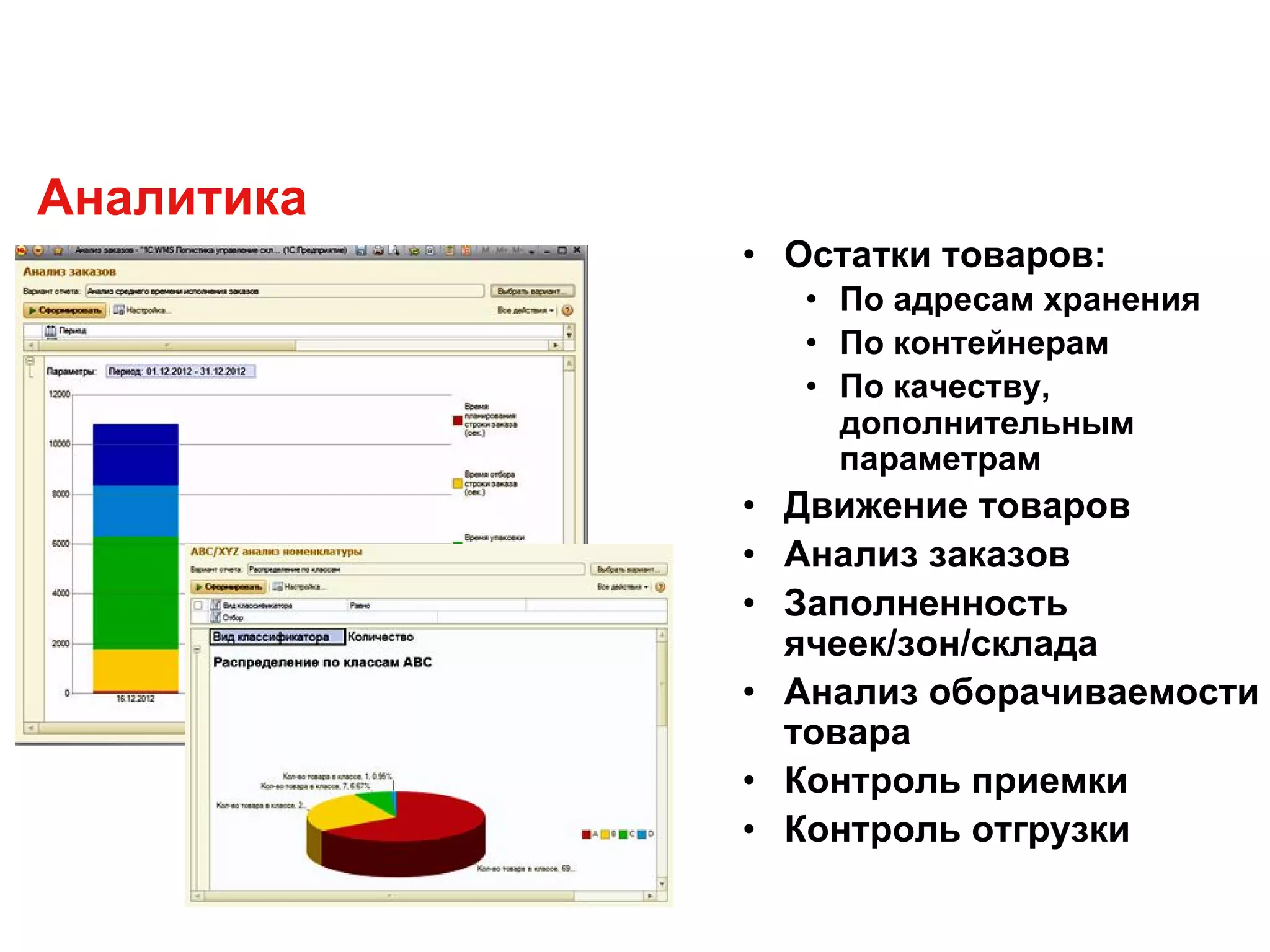 Аналитика
• Остатки товаров:
• По адресам хранения
• По контейнерам
• По качеству,
дополнительным
параметрам
• Движение товаров
• Анализ заказов
• Заполненность
ячеек/зон/склада
• Анализ оборачиваемости
товара
• Контроль приемки
• Контроль отгрузки
 