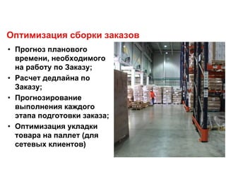 Оптимизация сборки заказов
• Прогноз планового
времени, необходимого
на работу по Заказу;
• Расчет дедлайна по
Заказу;
• Прогнозирование
выполнения каждого
этапа подготовки заказа;
• Оптимизация укладки
товара на паллет (для
сетевых клиентов)
 
