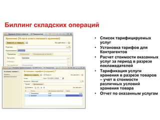 Биллинг складских операций
• Список тарифицируемых
услуг
• Установка тарифов для
Контрагентов
• Расчет стоимости оказанных
услуг за период в разрезе
поклажедателей
• Тарификация услуги
хранения в разрезе товаров
– учет в стоимости
различных условий
хранения товара
• Отчет по оказанным услугам
 