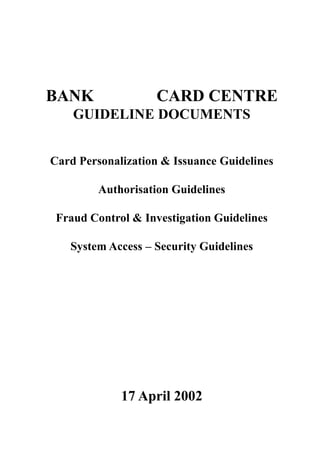 BANK ISLAM CARD CENTRE
GUIDELINE DOCUMENTS
Card Personalization & Issuance Guidelines
Authorisation Guidelines
Fraud Control & Investigation Guidelines
System Access – Security Guidelines
17 April 2002
 