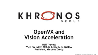 © Copyright Khronos Group 2014 - Page 1
OpenVX and
Vision Acceleration
Neil Trevett
Vice President Mobile Ecosystem, NVIDIA
President, Khronos Group
 
