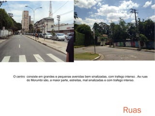 O centro consiste em grandes e pequenas avenidas bem sinalizadas, com trafego intenso . As ruas
do Morumbi são, a maior parte, estreitas, mal sinalizadas e com trafego intenso.

Ruas

 