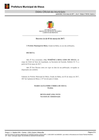 Prefeitura Municipal de Ilheus
Diário Oficial do Município
quarta-feira, 15 de março de 2017 | Ano II - Edição nº 00140 | Caderno 1
Praça J. J. Seabra S/N – Centro | S/N | Centro | Ilhéus-Ba Página 013
Este documento foi assinado digitalmente por SERASA Experian conforme MP n. 2.200-2/2001 de 24/08/2001, que institui a infra-estrutura de Chaves Públicas Brasileira -
ICP - Brasil. Cetificação diigital: 3ACAD548E233108E6E6A10EC60E294A0
Prefeitura Municipal de Ilheus
Diário Oficial do Município
quarta-feira, 15 de março de 2017 | Ano II - Edição nº 00140 | Caderno 1
 