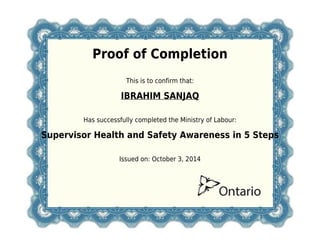 Proof of Completion
This is to confirm that:
IBRAHIM SANJAQ
Has successfully completed the Ministry of Labour:
Supervisor Health and Safety Awareness in 5 Steps
Issued on: October 3, 2014
 