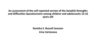 An assessment of the self-reported version of the Swedish Strengths
and Difficulties Questionnaire among children and adolescents 12-16
years old
Kenisha S. Russell Jonsson
Irina Vartanova
 