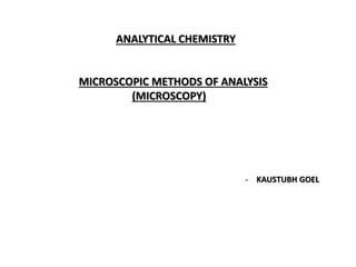 ANALYTICAL CHEMISTRY
MICROSCOPIC METHODS OF ANALYSIS
(MICROSCOPY)
- KAUSTUBH GOEL
 
