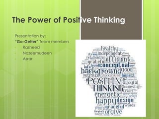 The Power of Positive Thinking
Presentation by:
“Go-Getter” Team members
• Rasheed
• Nazeemudeen
• Asrar
 