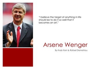 Arsene Wenger
By Ihab Itani & Rafael Demetriou
“I believe the target of anything in life
should be to do it so well that it
becomes an art.”
 
