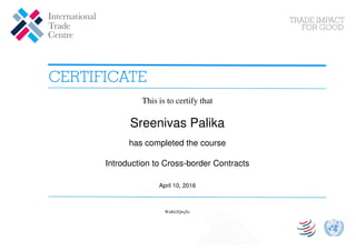 This is to certify that
Sreenivas Palika
has completed the course
Introduction to Cross-border Contracts
April 10, 2016
WaKkZQrqXe
Powered by TCPDF (www.tcpdf.org)
 