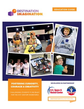EDUCATION GUIDE
CHALLENGING STUDENTS TO BE READY
FOR THE 21ST CENTURY WORKFORCE
DESTINATIONIMAGINATION.ORG
FOSTERING CURIOSITY,
COURAGE & CREATIVITY
DEVELOPED IN PARTNERSHIP
 