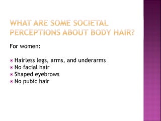 For women:
Hairless legs, arms, and underarms
No facial hair
Shaped eyebrows
No pubic hair
 