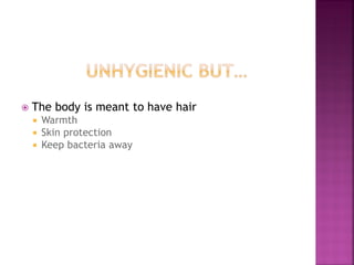 The body is meant to have hair
Warmth
Skin protection
Keep bacteria away
 