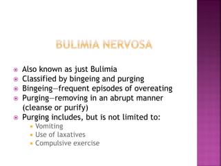 Also known as just Bulimia
Classified by bingeing and purging
Bingeing—frequent episodes of overeating
Purging—removing in an abrupt manner
(cleanse or purify)
Purging includes, but is not limited to:
Vomiting
Use of laxatives
Compulsive exercise
 