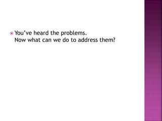 You’ve heard the problems.
Now what can we do to address them?
 