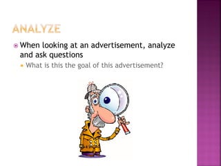 When looking at an advertisement, analyze
and ask questions
What is this the goal of this advertisement?
 