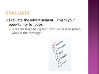 Evaluate the advertisement. This is your
opportunity to judge.
Is the message being sent positive? Is it negative?
What is the message?
 