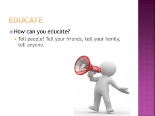 How can you educate?
Tell people! Tell your friends, tell your family,
tell anyone.
 