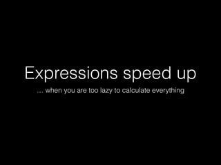 Expressions speed up
… when you are too lazy to calculate everything
 