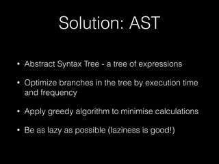 Solution: AST
• Abstract Syntax Tree - a tree of expressions
• Optimize branches in the tree by execution time
and frequen...