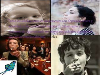 Tanto los adultos como en adolescentes con depresión severa y
ansiedad, se ha encontrado historia de tabaquismo y el
consumo de cigarros suele ser mayor en pacientes deprimidos
que en los emocionalmente estables.
 