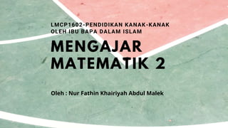 MENGAJAR
MATEMATIK 2
LMCP1602-PENDIDIKAN KANAK-KANAK
OLEH IBU BAPA DALAM ISLAM
Oleh : Nur Fathin Khairiyah Abdul Malek
 