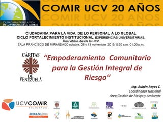 “Empoderamiento Comunitario
para la Gestión Integral de
Riesgo”
Ing. Rubén Reyes C.
Coordinador Nacional
Área Gestión de Riesgo y Ambiente
 