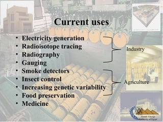 Atomic Energy
Authority of Egypt
Current uses
• Electricity generation
• Radioisotope tracing
• Radiography
• Gauging
• Smoke detectors
• Insect control
• Increasing genetic variability
• Food preservation
• Medicine
Industry
Agriculture
 