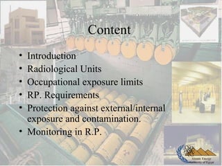 Atomic Energy
Authority of Egypt
Content
• Introduction
• Radiological Units
• Occupational exposure limits
• RP. Requirements
• Protection against external/internal
exposure and contamination.
• Monitoring in R.P.
 