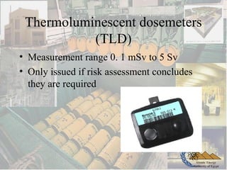 Atomic Energy
Authority of Egypt
Thermoluminescent dosemeters
(TLD)
• Measurement range 0. 1 mSv to 5 Sv
• Only issued if risk assessment concludes
they are required
 