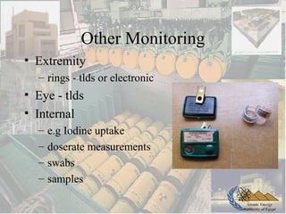Atomic Energy
Authority of Egypt
Other Monitoring
• Extremity
– rings - tlds or electronic
• Eye - tlds
• Internal
– e.g Iodine uptake
– doserate measurements
– swabs
– samples
 