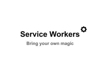 Service Workers 
Bring your own magic 
 