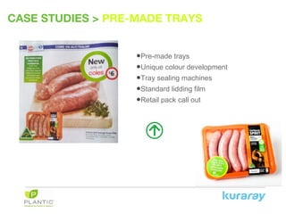 CASE STUDIES > PRE-MADE TRAYS
•Pre-made trays
•Unique colour development
•Tray sealing machines
•Standard lidding film
•Retail pack call out
 