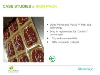 CASE STUDIES > SKIN PACK
• Using Plantic eco Plastic ™ Peel seal
technology
• Drop in replacement for “Darfresh”
bottom web
• Top web also available
• 80% renewable material
 