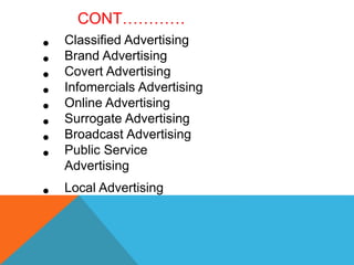 • Classified Advertising
• Brand Advertising
• Covert Advertising
• Infomercials Advertising
• Online Advertising
• Surrogate Advertising
• Broadcast Advertising
• Public Service
Advertising
• Local Advertising
CONT…………
 