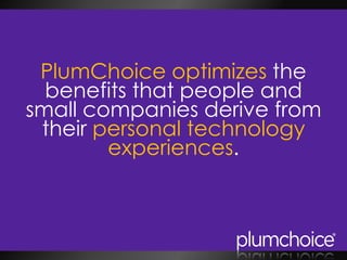 PlumChoice optimizes the
benefits that people and
small companies derive from
their personal technology
experiences.
 