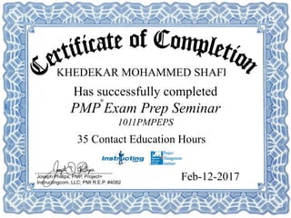 Joseph Phillips, PMP, Project+
Instructingcom, LLC; PMI R.E.P. #4082
Has successfully completed
PMP Exam Prep Seminar
1011PMPEPS
®
35 Contact Education Hours
KHEDEKAR MOHAMMED SHAFI
Feb-12-2017
 