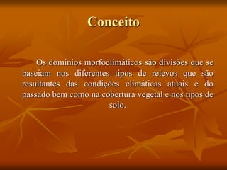 Conceito
Os domínios morfoclimáticos são divisões que se
baseiam nos diferentes tipos de relevos que são
resultantes das condições climáticas atuais e do
passado bem como na cobertura vegetal e nos tipos de
solo.
 